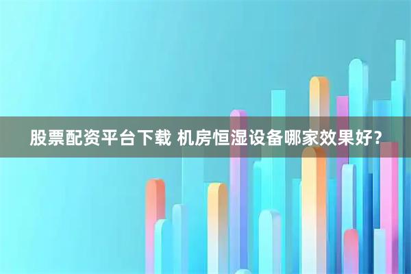 股票配资平台下载 机房恒湿设备哪家效果好?
