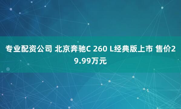 专业配资公司 北京奔驰C 260 L经典版上市 售价29.99万元