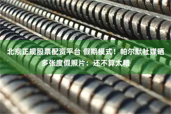 北京正规股票配资平台 假期模式！帕尔默社媒晒多张度假照片：还不算太糟