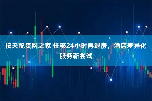 按天配资网之家 住够24小时再退房,酒店差异化服务新尝试