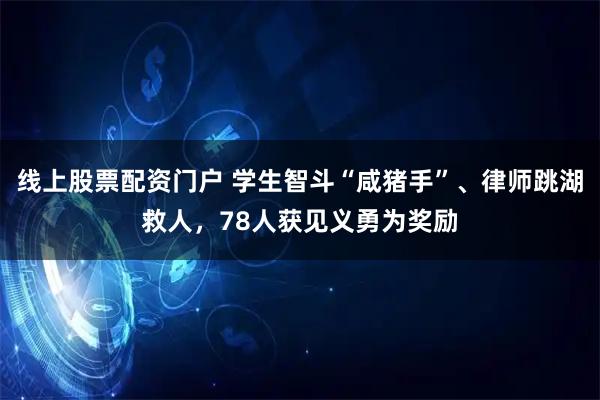 线上股票配资门户 学生智斗“咸猪手”、律师跳湖救人，78人获见义勇为奖励