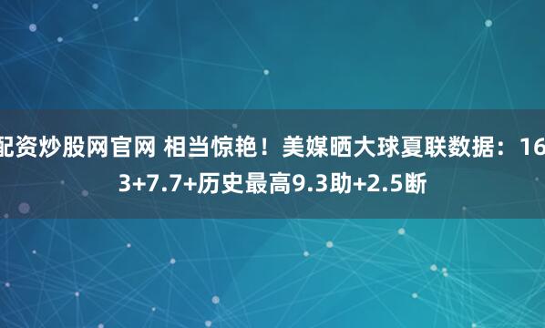 配资炒股网官网 相当惊艳！美媒晒大球夏联数据：16.3+7.7+历史最高9.3助+2.5断