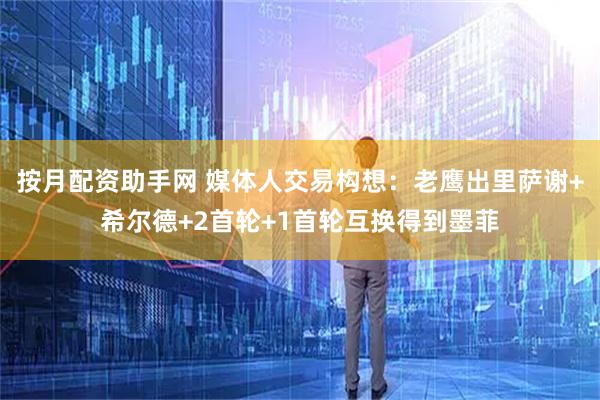 按月配资助手网 媒体人交易构想：老鹰出里萨谢+希尔德+2首轮+1首轮互换得到墨菲
