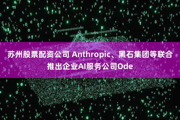 苏州股票配资公司 Anthropic、黑石集团等联合推出企业AI服务公司Ode