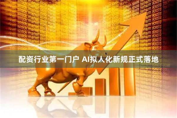 配资行业第一门户 AI拟人化新规正式落地