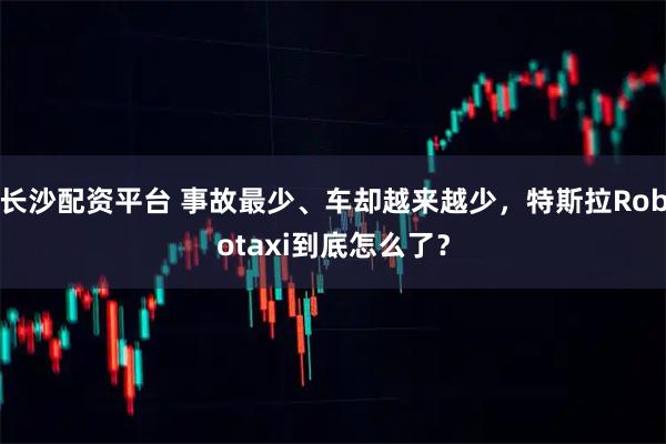 长沙配资平台 事故最少、车却越来越少，特斯拉Robotaxi到底怎么了？
