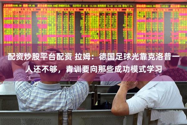 配资炒股平台配资 拉姆：德国足球光靠克洛普一人还不够，青训要向那些成功模式学习