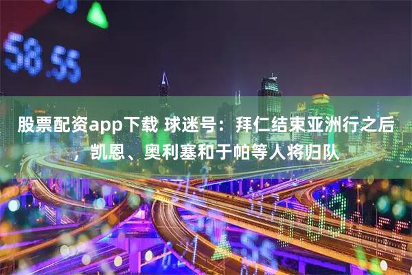 股票配资app下载 球迷号：拜仁结束亚洲行之后，凯恩、奥利塞和于帕等人将归队