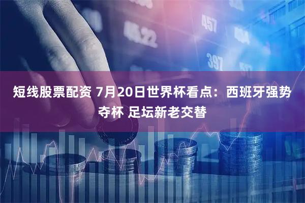 短线股票配资 7月20日世界杯看点：西班牙强势夺杯 足坛新老交替