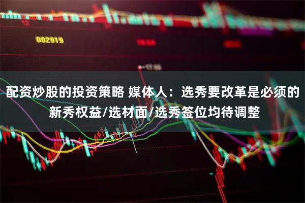 配资炒股的投资策略 媒体人：选秀要改革是必须的 新秀权益/选材面/选秀签位均待调整