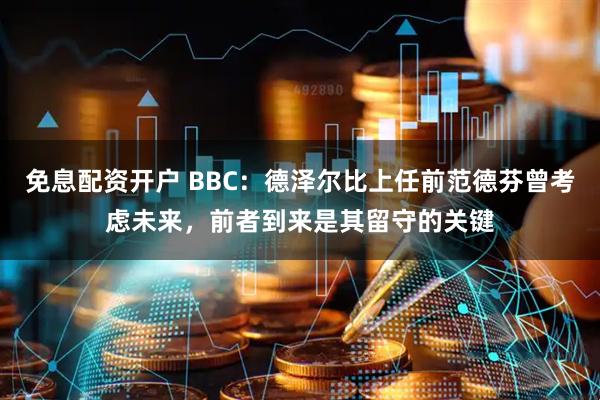 免息配资开户 BBC：德泽尔比上任前范德芬曾考虑未来，前者到来是其留守的关键