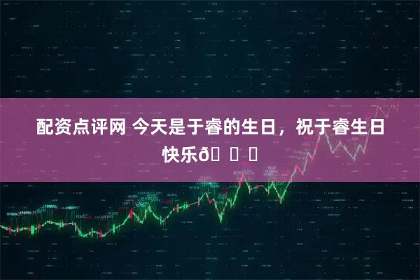 配资点评网 今天是于睿的生日，祝于睿生日快乐🎂