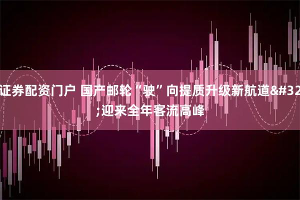 证券配资门户 国产邮轮“驶”向提质升级新航道 迎来全年客流高峰