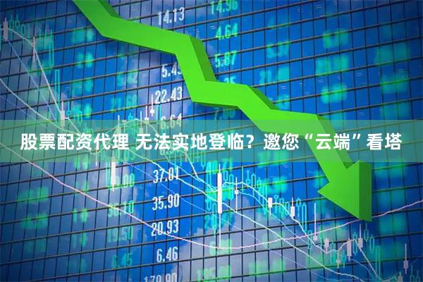 股票配资代理 无法实地登临？邀您“云端”看塔