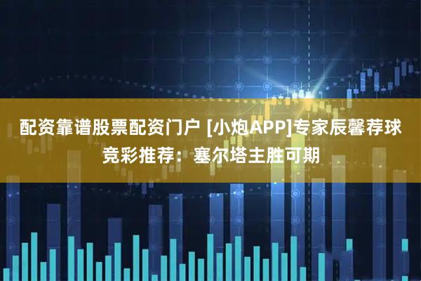 配资靠谱股票配资门户 [小炮APP]专家辰馨荐球竞彩推荐：塞尔塔主胜可期
