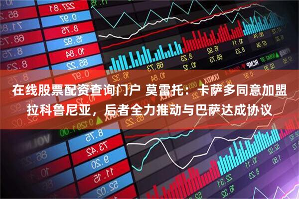 在线股票配资查询门户 莫雷托：卡萨多同意加盟拉科鲁尼亚，后者全力推动与巴萨达成协议