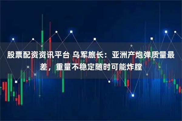 股票配资资讯平台 乌军旅长：亚洲产炮弹质量最差，重量不稳定随时可能炸膛