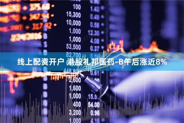 线上配资开户 港股礼邦医药-B午后涨近8%
